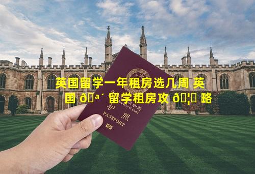 英国留学一年租房选几周 英国 🪴 留学租房攻 🦊 略